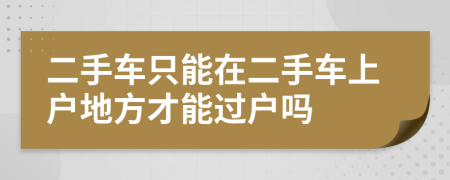 二手车只能在二手车上户地方才能过户吗