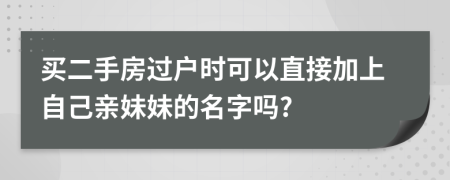 买二手房过户时可以直接加上自己亲妹妹的名字吗?