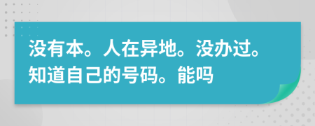 没有本。人在异地。没办过。知道自己的号码。能吗