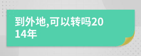 到外地,可以转吗2014年