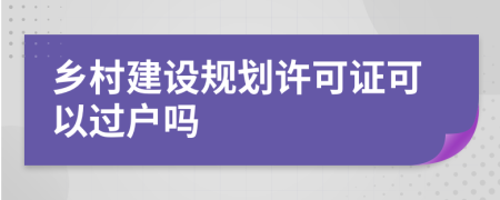 乡村建设规划许可证可以过户吗