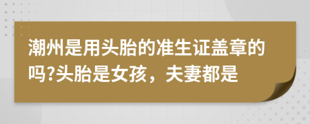 潮州是用头胎的准生证盖章的吗?头胎是女孩，夫妻都是