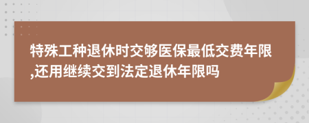 特殊工种退休时交够医保最低交费年限,还用继续交到法定退休年限吗