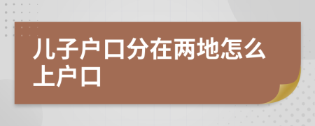 儿子户口分在两地怎么上户口