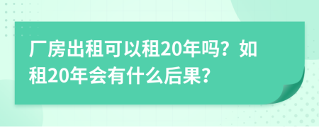 厂房出租可以租20年吗？如租20年会有什么后果？