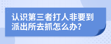 认识第三者打人非要到派出所去抓怎么办？