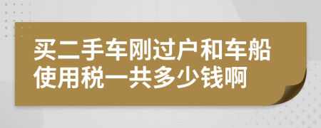 买二手车刚过户和车船使用税一共多少钱啊