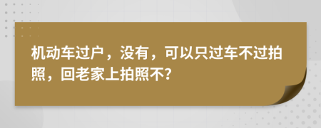 机动车过户，没有，可以只过车不过拍照，回老家上拍照不？