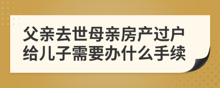 父亲去世母亲房产过户给儿子需要办什么手续