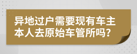 异地过户需要现有车主本人去原始车管所吗？