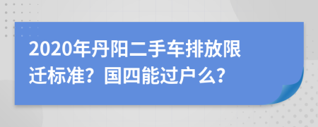 2020年丹阳二手车排放限迁标准？国四能过户么？