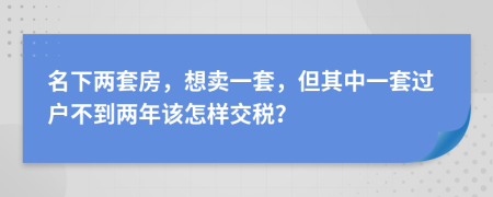 名下两套房，想卖一套，但其中一套过户不到两年该怎样交税？