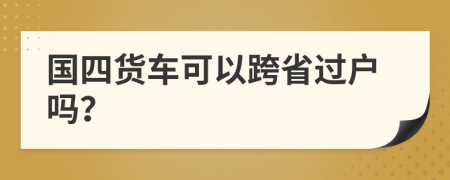 国四货车可以跨省过户吗？