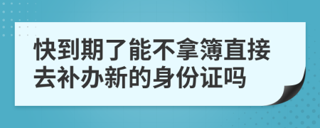 快到期了能不拿簿直接去补办新的身份证吗