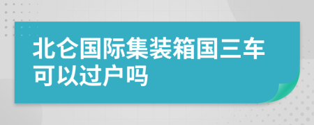 北仑国际集装箱国三车可以过户吗