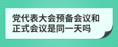 党代表大会预备会议和正式会议是同一天吗