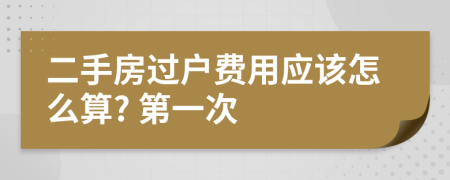 二手房过户费用应该怎么算? 第一次