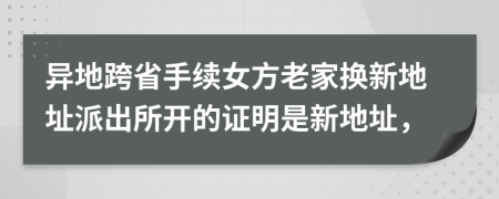 异地跨省手续女方老家换新地址派出所开的证明是新地址，