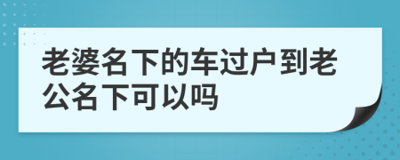 老婆名下的车过户到老公名下可以吗