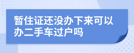 暂住证还没办下来可以办二手车过户吗