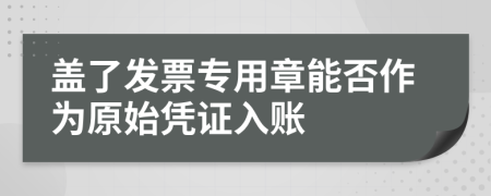 盖了发票专用章能否作为原始凭证入账