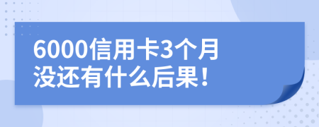 6000信用卡3个月没还有什么后果！