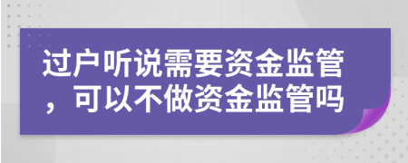 过户听说需要资金监管，可以不做资金监管吗