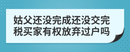 姑父还没完成还没交完税买家有权放弃过户吗