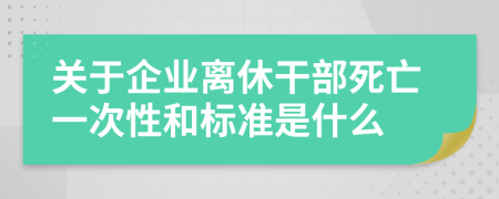 关于企业离休干部死亡一次性和标准是什么