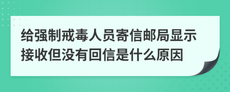 给强制戒毒人员寄信邮局显示接收但没有回信是什么原因