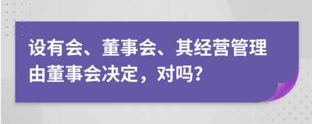 设有会、董事会、其经营管理由董事会决定，对吗？