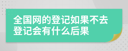 全国网的登记如果不去登记会有什么后果