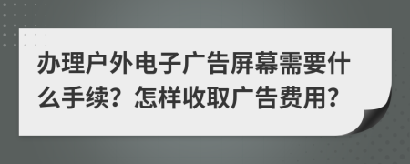 办理户外电子广告屏幕需要什么手续？怎样收取广告费用？