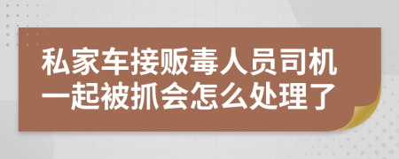 私家车接贩毒人员司机一起被抓会怎么处理了