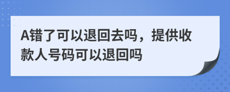 A错了可以退回去吗，提供收款人号码可以退回吗