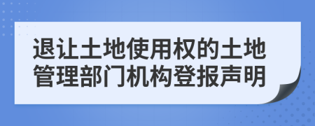 退让土地使用权的土地管理部门机构登报声明