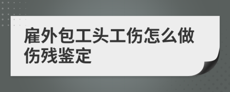 雇外包工头工伤怎么做伤残鉴定