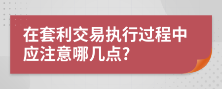 在套利交易执行过程中应注意哪几点?