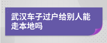 武汉车子过户给别人能走本地吗