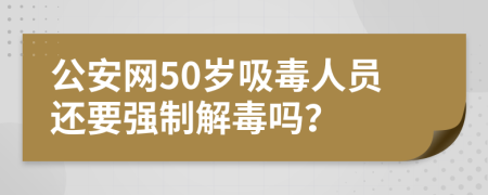 公安网50岁吸毒人员还要强制解毒吗？