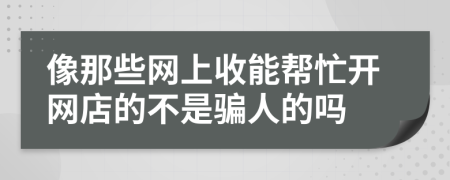 像那些网上收能帮忙开网店的不是骗人的吗