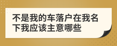 不是我的车落户在我名下我应该主意哪些