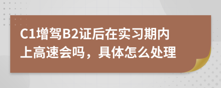 C1增驾B2证后在实习期内上高速会吗，具体怎么处理