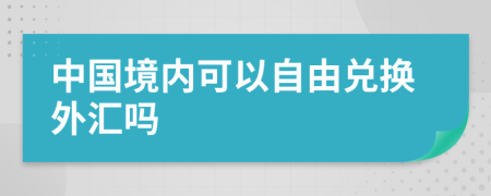 中国境内可以自由兑换外汇吗