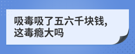 吸毒吸了五六千块钱,这毒瘾大吗