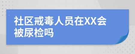 社区戒毒人员在XX会被尿检吗