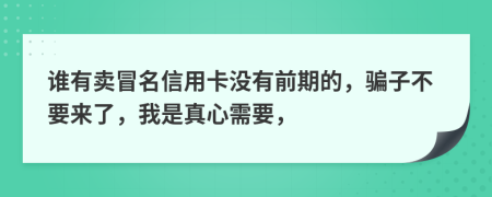 谁有卖冒名信用卡没有前期的，骗子不要来了，我是真心需要，