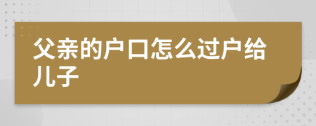 父亲的户口怎么过户给儿子