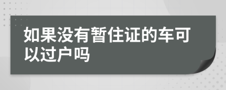 如果没有暂住证的车可以过户吗