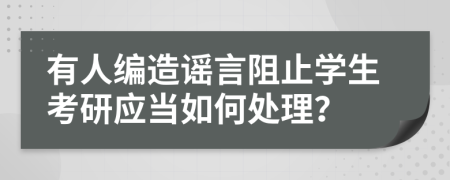 有人编造谣言阻止学生考研应当如何处理？